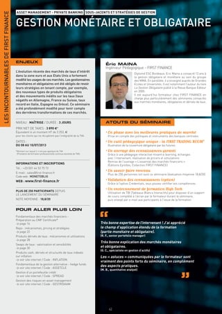 LES INCONTOURNABLES DE FIRST FINANCE
                                       ASSET MANAGEMENT - PRIVATE BANKING SOUS-JACENTS ET STRATÉGIES DE GESTION


                                       GESTION MONÉTAIRE ET OBLIGATAIRE


                                       ENJEUX
                                                                                                                  Éric MAINA
                                                                                                                  Ingénieur Pédagogique - FIRST FINANCE
                                       L’évolution récente des marchés de taux d’intérêt
                                                                                                                                         Diplomé ESC Bordeaux, Eric Maina a consacré 13 ans à
                                       dans la zone euro et aux Etats Unis a fortement                                                   la gestion obligataire et monétaire au sein du groupe
                                       modiﬁé les usages de ces marchés. Les gestionnaires                                               des MMA. En parallèle, il a enseigné auprès de Grandes
                                       monétaires et obligataires ont été obligés de revoir                                              Ecoles et Universités. Il est notamment l’auteur du livre
                                       leurs stratégies en tenant compte, par exemple,                                                   La Gestion Obligataire publié à la Revue Banque Editeur
                                       des nouveaux types de produits obligataires                                                       en 2005.
                                       et des mouvements inédits sur les taux (taux                                                      Il est aujourd’hui formateur chez FIRST FINANCE en
                                                                                                                                         charge plus particulièrement des séminaires consacrés
                                       négatifs en Allemagne, France ou Suisse, taux                                                     aux marchés monétaires, obligataires et dérivés de taux.
                                       record en Italie, Espagne ou Grèce). Ce séminaire
                                       a été profondément modiﬁé pour tenir compte
                                       des dernières transformations de ces marchés.

                                       NIVEAU : MAÎTRISE / DURÉE : 3 JOURS                                        ATOUTS DU SÉMINAIRE
                                       PRIX NET DE TAXES : 3 890 €*
                                       Équivalent à un montant HT de 3 253, €                                     • En phase avec les meilleures pratiques de marché
                                       pour les clients qui ne récupèrent pas l’intégralité de la TVA.             Prise en compte des politiques et instruments des banques centrales
                                       DATES :                                                                    • Un outil pédagogique unique : la FIRST TRADING ROOM®
                                       DU 08 AU 10/07/2013                                                         Illustration de la couverture obligataire par les futures
                                       *Montant sur lequel il n’est pas appliqué de TVA                           • Un ancrage des connaissances garanti
                                        (Prestation de formation professionnelle continue exonérée de TVA).        Grâce à une pédagogie interactive mixant e-learning, échanges
                                                                                                                   avec l’intervenant, réalisation de pricers et simulations
                                                                                                                   Remise de l’ouvrage « L’essentiel des marchés ﬁnanciers »
                                       INFORMATIONS ET INSCRIPTIONS
                                                                                                                   (Éditions Eyrolles, Collection FIRST FINANCE)
                                       Tél. : +33 (0)1 44 53 75 72
                                       E-mail : sales@ﬁrst-ﬁnance.fr
                                                                                                                  • Un savoir-faire reconnu
                                                                                                                   Plus de 250 personnes ont suivi ce séminaire (évaluation moyenne 18,8/20)
                                       Code web : MONETOBLIG
                                       WEB : www.ﬁrst-ﬁnance.fr                                                   • Validation des connaissances (option)
                                                                                                                   Grâce à l’option Credentials, vous pouvez certiﬁer vos compétences

                                       PLUS DE 250 PARTICIPANTS DEPUIS
                                                                                                                  • Un environnement de formation High Tech
                                                                                                                   Utilisation de TBI (Tableaux Blancs Interactifs) pour disposer d’un support
                                       LE LANCEMENT DU SÉMINAIRE
                                                                                                                   de cours complété à l’écran par le formateur durant le séminaire,
                                       NOTE MOYENNE : 18,8/20                                                      puis envoyé par e-mail aux participants à l’issue de la formation


                                       POUR ALLER PLUS LOIN
                                       Fondamentaux des marchés ﬁnanciers -
                                       Préparation au CMF Certiﬁcate®
                                       > page 16                                                              Très bonne expertise de l’intervenant ! J’ai apprécié
                                       Repo : mécanismes, pricing et stratégies                               le champ d’application étendu de la formation
                                       > page 22                                                              (partie monétaire et obligataire).
                                       Produits dérivés de taux : mécanismes et utilisations                  (R. F., senior portefolio manager)
                                       > page 28
                                                                                                              Très bonne explication des marchés monétaires
                                       Swaps de taux : valorisation et sensibilités
                                       > page 30                                                              et obligataires.
                                                                                                              (G. C., spécialiste en gestion d’actifs)
                                       Produits cash, dérivés et structurés de taux indexés
                                       sur inﬂation                                                           Les « astuces » communiquées par le formateur sont
                                       > voir site internet / Code : INFLATION
                                                                                                              vraiment des points forts du séminaire, en complément
                                       Fondamentaux de la gestion alternative - hedge funds
                                       > voir site internet / Code : ASSETCLE
                                                                                                              des aspects pratiques.
                                                                                                              (M. B., quantitative analyst)
                                       Gestion d’un portefeuille crédit
                                       > voir site internet / Code : SPREAD
                                       Gestion des risques en asset management
                                       > voir site internet / Code : GESTRISKAM




                                                                                                                    42
 