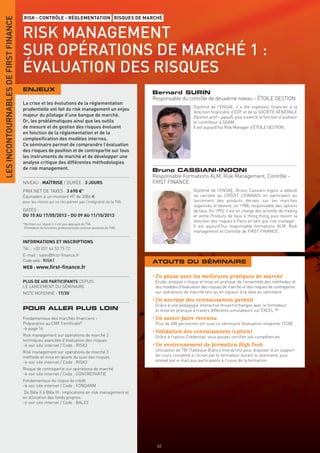 LES INCONTOURNABLES DE FIRST FINANCE
                                       RISK - CONTRÔLE - RÉGLEMENTATION RISQUES DE MARCHÉ


                                       RISK MANAGEMENT
                                       SUR OPÉRATIONS DE MARCHÉ 1 :
                                       ÉVALUATION DES RISQUES
                                       ENJEUX
                                                                                                              Bernard SURIN
                                                                                                              Responsable du contrôle de deuxième niveau - ÉTOILE GESTION
                                       La crise et les évolutions de la réglementation
                                                                                                                                   Diplômé de l’ENSAE, il a été ingénieur financier à la
                                       prudentielle ont fait du risk management un enjeu
                                                                                                                                   direction financière d’EDF et de la SOCIÉTÉ GÉNÉRALE
                                       majeur du pilotage d’une banque de marché.                                                  (Gestion actif – passif), puis a exercé la fonction d’auditeur
                                       Or, les problématiques ainsi que les outils                                                 et contrôleur à SGAM.
                                       de mesure et de gestion des risques évoluent                                                Il est aujourd’hui Risk Manager d’ÉTOILE GESTION.
                                       en fonction de la réglementation et de la
                                       complexiﬁcation des modèles internes.
                                       Ce séminaire permet de comprendre l’évaluation
                                       des risques de position et de contrepartie sur tous
                                       les instruments de marché et de développer une
                                       analyse critique des différentes méthodologies
                                       de risk management.                                                    Bruno CASSIANI-INGONI
                                                                                                              Responsable Formations ALM, Risk Management, Contrôle -
                                       NIVEAU : MAÎTRISE / DURÉE : 3 JOURS                                    FIRST FINANCE
                                       PRIX NET DE TAXES : 3 690 €*                                                                Diplômé de l’ENSAE, Bruno Cassiani-Ingoni a débuté
                                       Équivalent à un montant HT de 3086 €                                                        sa carrière au CRÉDIT LYONNAIS en participant au
                                       pour les clients qui ne récupèrent pas l’intégralité de la TVA.                             lancement des produits dérivés sur les marchés
                                                                                                                                   organisés et devient, en 1988, responsable des options
                                       DATES :                                                                                     de taux. En 1993, il est en charge des activités de trading
                                       DU 15 AU 17/05/2013 - DU 09 AU 11/10/2013                                                   et vente Produits de taux à Hong Kong puis rejoint la
                                                                                                                                   direction des risques à Paris en tant que risk manager.
                                       *Montant sur lequel il n’est pas appliqué de TVA
                                        (Prestation de formation professionnelle continue exonérée de TVA).                        Il est aujourd’hui responsable formations ALM, Risk
                                                                                                                                   management et Contrôle de FIRST FINANCE.

                                       INFORMATIONS ET INSCRIPTIONS
                                       Tél. : +33 (0)1 44 53 75 72
                                       E-mail : sales@ﬁrst-ﬁnance.fr
                                       Code web : RISK1                                                       ATOUTS DU SÉMINAIRE
                                       WEB : www.ﬁrst-ﬁnance.fr

                                                                                                              • En phase avec les meilleures pratiques de marché
                                       PLUS DE 400 PARTICIPANTS DEPUIS                                         Étude, analyse critique et mise en pratique de l’ensemble des méthodes et
                                       LE LANCEMENT DU SÉMINAIRE                                               des modèles d’évaluation des risques de marché et des risques de contrepartie
                                       NOTE MOYENNE : 17/20                                                    sur opérations de marché tels qu’en vigueur à la date du séminaire
                                                                                                              • Un ancrage des connaissances garanti
                                                                                                               Grâce à une pédagogie interactive mixant échanges avec le formateur
                                       POUR ALLER PLUS LOIN                                                    et mise en pratique à travers différents simulateurs sur EXCEL ™
                                       Fondamentaux des marchés ﬁnanciers -                                   • Un savoir-faire reconnu
                                       Préparation au CMF Certiﬁcate®                                          Plus de 400 personnes ont suivi ce séminaire (évaluation moyenne 17/20)
                                       > page 16
                                                                                                              • Validation des connaissances (option)
                                       Risk management sur opérations de marché 2 :                            Grâce à l’option Credential, vous pouvez certiﬁer vos compétences
                                       techniques avancées d’évaluation des risques
                                       > voir site internet / Code : RISK2                                    • Un environnement de formation High Tech
                                       Risk management sur opérations de marché 3 :                            Utilisation de TBI (Tableaux Blancs Interactifs) pour disposer d’un support
                                       méthode et mise en œuvre du suivi des risques                           de cours complété à l’écran par le formateur durant le séminaire, puis
                                       > voir site internet / Code : RISK3                                     envoyé par e-mail aux participants à l’issue de la formation
                                       Risque de contrepartie sur opérations de marché
                                       > voir site internet / Code : CONTREPARTIE
                                       Fondamentaux du risque de crédit
                                       > voir site internet / Code : FONDARM
                                       De Bâle II à Bâle III : implications en risk management et
                                       en allocation des fonds propres
                                       > voir site internet / Code : BALE2




                                                                                                               46
 