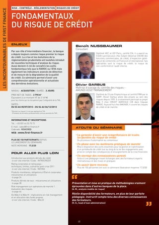 RISK - CONTRÔLE - RÉGLEMENTATION RISQUES DE CRÉDIT
LES INCONTOURNABLES DE FIRST FINANCE


                                       FONDAMENTAUX
                                       DU RISQUE DE CRÉDIT

                                       ENJEUX
                                                                                                                  Benoît NUSSBAUMER
                                                                                                                  Consultant
                                       Par son rôle d’intermédiaire ﬁnancier, la banque
                                       a depuis toujours comme risque premier le risque                                                Diplômé HEC et IEP Paris, certifié CIA, il a exercé au
                                                                                                                                       Crédit Lyonnais puis chez Calyon (devenue CACIB) des
                                       de crédit. La crise et les évolutions de la                                                     fonctions commerciales, de crédit, d’inspection géné-
                                       réglementation prudentielle ont toutefois introduit                                             rale et de conformité, en France et à l’international. Ses
                                       de nouvelles techniques d’analyse du risque.                                                    spécialités sont le risque de crédit, le risque de
                                       Aussi devient-il clé de connaître les outils                                                    non-conformité et l’audit interne.
                                       fondamentaux tels que le RAROC ou l’EVA mais
                                       également les indicateurs avancés de détection
                                       et de mesure de la dégradation de la qualité
                                       de crédit. Ce séminaire permet d’avoir une
                                       compréhension opérationnelle et actualisée
                                       des dernières évolutions.
                                                                                                                  Olivier GARBUS
                                                                                                                  Maîtrise d’ouvrage du contrôle des risques -
                                       NIVEAU : ACQUISITION / DURÉE : 3 JOURS                                     AMUNDI ASSET MANAGEMENT
                                       PRIX NET DE TAXES : 3 790 €*                                                                    Diplômé de l’Ecole Polytechnique et certifié FRM par le
                                       Équivalent à un montant HT de 3 169 €                                                           GARP, Olivier Garbus pilote des projets au sein des
                                       pour les clients qui ne récupèrent pas l’intégralité de la TVA.                                 risques depuis 1999. Il a notamment participé au projet
                                                                                                                                       Bâle II chez CREDIT AGRICOLE CIB dans l’équipe
                                       DATES :                                                                                         RAROC. Aujourd’hui chez AMUNDI, il couvre les risques
                                       DU 03 AU 05/07/2013 - DU 04 AU 06/12/2013                                                       de crédit et de marché.
                                       *Montant sur lequel il n’est pas appliqué de TVA
                                        (Prestation de formation professionnelle continue exonérée de TVA).



                                       INFORMATIONS ET INSCRIPTIONS
                                       Tél. : +33 (0)1 44 53 75 72
                                       E-mail : sales@ﬁrst-ﬁnance.fr
                                                                                                                  ATOUTS DU SÉMINAIRE
                                       Code web : RISKCRED
                                       WEB : www.ﬁrst-ﬁnance.fr
                                                                                                                  • La garantie d’avoir une compréhension de toutes
                                                                                                                    les facettes du risque de crédit
                                       PLUS DE 150 PARTICIPANTS DEPUIS                                             Du processus d’autorisation au contentieux
                                       LE LANCEMENT DU SÉMINAIRE
                                       NOTE MOYENNE : 17,5/20
                                                                                                                  • En phase avec les meilleures pratiques de marché
                                                                                                                   Mise à disposition des outils essentiels pour la gestion et l’optimisation
                                                                                                                   d’un portefeuille de crédit tout au long de la vie des engagements avec
                                                                                                                   prise en compte des conséquences et enseignements de la crise ﬁnancière
                                       POUR ALLER PLUS LOIN
                                                                                                                  • Un ancrage des connaissances garanti
                                       Introduction aux produits dérivés de crédit                                 Grâce à une pédagogie mixant échanges avec des formateurs experts
                                       > voir site internet / Code : INTROCREDIT                                   internationaux et des mises en pratiques
                                       Rating corporates et rating pays :
                                       techniques, limites, scénarios post-crise 2011
                                                                                                                  • Un savoir-faire reconnu
                                                                                                                   Plus de 150 personnes ont suivi ce séminaire (évaluation moyenne 17,5/20)
                                       > voir site internet / Code : RATING
                                       Produits monétaires, obligations d’État et corporates :
                                       mécanismes et utilisations
                                       > page 24
                                       Produits dérivés de taux : mécanismes et utilisations
                                       > page 28                                                              Présentation et mise en pratique de méthodologies vraiment
                                       Risk management sur opérations de marché 1 :                           éprouvées dans d’autres banques de la place.
                                       évaluation des risques                                                 (A. M., analyste modèle de risque)
                                       > page 46
                                       De Bâle II à Bâle III : implications en risk management                Réelle disponibilité des formateurs, en plus de leur parfaite
                                       et en allocation des fonds propres                                     pédagogie. Instructif compte tenu des diverses connaissances
                                       > voir site internet / Code : BALE2                                    des formateurs.
                                                                                                              (H. G., head of loan administration)




                                                                                                                    48
 