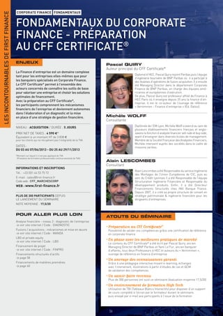LES INCONTOURNABLES DE FIRST FINANCE
                                       CORPORATE FINANCE FONDAMENTAUX


                                       FONDAMENTAUX DU CORPORATE
                                       FINANCE - PRÉPARATION
                                       AU CFF CERTIFICATE®
                                       ENJEUX
                                                                                                              Pascal QUIRY
                                                                                                              Auteur principal du CFF Certificate®
                                       La Finance d’entreprise est un domaine complexe
                                                                                                                                   Diplomé d’HEC, Pascal Quiry rejoint Paribas puis l’équipe
                                       tant pour les entreprises elles-mêmes que pour
                                                                                                                                   d’ingénierie boursière de BNP Paribas où il a participé à
                                       les banquiers spécialisés en Corporate Finance.                                             des dizaines d’opérations de fusion-acquisition. Il a ensuite
                                       Le CFF Certiﬁcate® permet à l’ensemble des                                                  été Managing Director dans le département Corporate
                                       acteurs concernés de connaître les outils de base                                           Finance de BNP Paribas, en charge des équipes amé-
                                       pour valoriser une entreprise et choisir les solutions                                      ricaines et européennes d’exécution.
                                       optimales de ﬁnancement.                                                                    De plus, Pascal Quiry est professeur affilié de Finance à
                                       Avec la préparation au CFF Certiﬁcate®,                                                     HEC Paris où il enseigne depuis 25 ans la finance d’en-
                                                                                                                                   treprise. Il est le co-auteur de l’ouvrage de référence
                                       les participants comprennent les mécanismes                                                 « Vernimmen - Finance d’entreprise » (Ed. Dalloz).
                                       ﬁnanciers de l’enreprise et deviennent autonomes
                                       dans l’élaboration d’un diagnostic et la mise
                                       en place d’une stratégie de gestion ﬁnancière.                         Michèle WOLFF
                                                                                                              Consultante
                                                                                                                                   Diplômée de l’EM Lyon, Michèle Wolff a exercé au sein de
                                       NIVEAU : ACQUISITION / DURÉE : 5 JOURS
                                                                                                                                   plusieurs établissements financiers français et anglo-
                                       PRIX NET DE TAXES : 4 590 €*                                                                saxons la fonction d’analyste financier sell-side et buy-side,
                                       Équivalent à un montant HT de 3 838 €                                                       avant d’enseigner dans diverses écoles de management.
                                       pour les clients qui ne récupèrent pas l’intégralité de la TVA.                             Membre de la Société Française des Analystes Financiers,
                                                                                                                                   Michèle intervient auprès des sociétés dans le cadre de
                                       DATES :                                                                                     missions variées.
                                       DU 03 AU 07/06/2013 - DU 25 AU 29/11/2013
                                       *Montant sur lequel il n’est pas appliqué de TVA
                                        (Prestation de formation professionnelle continue exonérée de TVA).
                                                                                                              Alain LESCOMBES
                                                                                                              Consultant
                                       INFORMATIONS ET INSCRIPTIONS
                                                                                                                                   Alain Lescombes a été Responsable du service Ingénierie
                                       Tél. : +33 (0)1 44 53 75 72
                                                                                                                                   des Montages de l’Union Européenne de CIC, puis au
                                       E-mail : sales@ﬁrst-ﬁnance.fr                                                               sein du Crédit Lyonnais il a été Responsable de l’équipe
                                       Code web : CFF_MARCHESCORP                                                                  Structuration Ingénierie Financière et Responsable du
                                       WEB : www.ﬁrst-ﬁnance.fr                                                                    développement produits. Enfin, il a été Directeur
                                                                                                                                   Financements Structurés chez ING Banque France.
                                                                                                                                   Depuis 2007, il a créé sa propre structure de conseil en
                                       PLUS DE 300 PARTICIPANTS DEPUIS                                                             stratégie patrimoniale & ingénierie financière pour les
                                       LE LANCEMENT DU SÉMINAIRE                                                                   dirigeants d’entreprises.
                                       NOTE MOYENNE : 17,5/20


                                       POUR ALLER PLUS LOIN
                                                                                                              ATOUTS DU SÉMINAIRE
                                       Analyse ﬁnancière - niveau 2 : diagnostic de l’entreprise
                                       > voir site internet / Code : DIAGNOSTIC
                                                                                                              • Préparation au CFF Certiﬁcate®
                                       Fusions / acquisitions : mécanismes et mise en œuvre                    Possibilité de valider vos compétences grâce une certiﬁcation de référence
                                       > voir site internet / Code : MANDA                                     en corporate ﬁnance
                                       LBO et private equity
                                       > voir site internet / Code : LBO
                                                                                                              • En phase avec les meilleures pratiques de marché
                                                                                                               Le contenu du CFF Certiﬁcate® a été écrit par Pascal Quiry, ancien
                                       Financement de projet                                                   Managing Director de BNP Paribas et Yann Le Fur, ancien banquier
                                       > voir site internet / Code : FINPRO                                    d’affaires, tous deux Professeurs à HEC et auteurs du « Vernimmen »,
                                       Financements structurés d’actifs                                        ouvrage de référence en ﬁnance d’entreprise
                                       > page 58
                                                                                                              • Un ancrage des connaissances garanti
                                       Financements de matières premières                                      Grâce à une pédagogie interactive mixant e-learning, échanges
                                       > page 60                                                               avec l’intervenant, illustrations à partir d’études de cas et QCM
                                                                                                               de validation des compétences
                                                                                                              • Un savoir-faire reconnu
                                                                                                               Plus de 300 personnes ont suivi ce séminaire (évaluation moyenne 17,5/20)
                                                                                                              • Un environnement de formation High Tech
                                                                                                               Utilisation de TBI (Tableaux Blancs Interactifs) pour disposer d’un support
                                       INFORMATIONS ET INSCRIPTIONS                                            de cours complété à l’écran par le formateur durant le séminaire,
                                                                                                               puis envoyé par e-mail aux participants à l’issue de la formation



                                                                                                               56
 