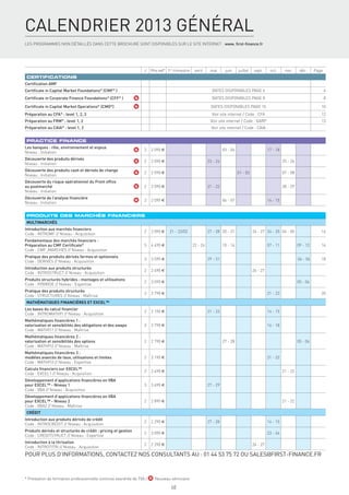 CALENDRIER 2013 GÉNÉRAL
LES PROGRAMMES NON DÉTAILLÉS DANS CETTE BROCHURE SONT DISPONIBLES SUR LE SITE INTERNET : www. ﬁrst-ﬁnance.fr




                                                                    J   Prix net* 1er trimestre    avril     mai       juin     juillet   sept.      oct.      nov.      déc.     Page
CERTIFICATIONS
Certiﬁcation AMF
Certiﬁcate in Capital Market Foundations® (CMF® )                                                             DATES DISPONIBLES PAGE 6                                                   6
Certiﬁcate in Corporate Finance Foundations® (CFF® )            N                                             DATES DISPONIBLES PAGE 8                                                   8

Certiﬁcate in Capital Market Operations® (CMO®)                 N                                             DATES DISPONIBLES PAGE 10                                              10
Préparation au CFA® : level 1, 2, 3                                                                           Voir site internet / Code : CFA                                        12
Préparation au FRM® : level 1, 2                                                                             Voir site internet / Code : GARP                                        13
Préparation au CAIA® : level 1, 2                                                                             Voir site internet / Code : CAIA


PRACTICE FINANCE
Les banques : rôle, environnement et enjeux
                                                                N   2   2 090 €                                       03 - 04                       17 - 18
Niveau : Initiation
Découverte des produits dérivés
                                                                N   2   2 090 €                             23 - 24                                           25 - 26
Niveau : Initiation
Découverte des produits cash et dérivés de change
                                                                N   2   2 090 €                                                 01 - 02                       07 - 08
Niveau : Initiation
Découverte du risque opérationnel du Front ofﬁce
au postmarché                                                   N   2   2 090 €                             21 - 22                                           28 - 29
Niveau : Initiation
Découverte de l’analyse ﬁnancière
                                                                N   2   2 090 €                                       06 - 07                       14 - 15
Niveau : Initiation


PRODUITS DES MARCHÉS FINANCIERS
MULTIMARCHÉS
Introduction aux marchés ﬁnanciers
                                                                    2   2 090 €    21 - 22/02               27 - 28 20 - 21               26 - 27 24 - 25 04 - 05                    14
Code : INTROMF // Niveau : Acquisition
Fondamentaux des marchés ﬁnanciers -
Préparation au CMF Certiﬁcate®                                      5   4 490 €                   22 - 26             10 - 14                       07 - 11             09 - 13      16
Code : CMF_MARCHES // Niveau : Acquisition
Pratique des produits dérivés fermes et optionnels
                                                                    3   3 590 €                             29 - 31                                                     04 - 06      18
Code : DERIVES // Niveau : Acquisition
Introduction aux produits structurés
                                                                    2   2 490 €                                                           26 - 27
Code : INTROSTRUCT // Niveau : Acquisition
Produits structurés hybrides : montages et utilisations
                                                                    2   3 090 €                                                                                         05 - 06
Code : HYBRIDE // Niveau : Expertise
Pratique des produits structurés
                                                                    3   3 790 €                                                                     21 - 23                          20
Code : STRUCTURES // Niveau : Maîtrise
MATHÉMATIQUES FINANCIÈRES ET EXCEL™
Les bases du calcul ﬁnancier
                                                                    2   2 190 €                             21 - 22                                 14 - 15
Code : INTROMATHFI // Niveau : Acquisition
Mathématiques ﬁnancières 1 :
valorisation et sensibilités des obligations et des swaps           3   3 790 €                                                                     16 - 18
Code : MATHFI1 // Niveau : Maîtrise
Mathématiques ﬁnancières 2 :
valorisation et sensibilités des options                            2   2 790 €                                       27 - 28                                           05 - 06
Code : MATHFI2 // Niveau : Maîtrise
Mathématiques ﬁnancières 3 :
modèles avancés de taux, utilisations et limites                    2   3 190 €                                                                     21 - 22
Code : MATHFI3 // Niveau : Expertise
Calculs ﬁnanciers sur EXCEL™
                                                                    2   2 490 €                                                                               21 - 22
Code : EXCEL1 // Niveau : Acquisition
Développement d’applications ﬁnancières en VBA
pour EXCEL™ - Niveau 1                                              3   3 690 €                             27 - 29
Code : VBA // Niveau : Acquisition
Développement d’applications ﬁnancières en VBA
pour EXCEL™ - Niveau 2                                              2   2 890 €                                                                               21 - 22
Code : VBA2 // Niveau : Maîtrise
CRÉDIT
Introduction aux produits dérivés de crédit
                                                                    2   2 290 €                             27 - 28                                 14 - 15
Code : INTROCREDIT // Niveau : Acquisition
Produits dérivés et structurés de crédit : pricing et gestion
                                                                    2   3 090 €                                                                     23 - 24
Code : CREDITSTRUCT // Niveau : Expertise
Introduction à la titrisation
                                                                    2   2 290 €                                                           26 - 27
Code : INTROTITRI // Niveau : Acquisition
POUR PLUS D’INFORMATIONS, CONTACTEZ NOS CONSULTANTS AU : 01 44 53 75 72 OU SALES@FIRST-FINANCE.FR



* Prestation de formation professionnelle continue exonérée de TVA / N Nouveau séminaire

                                                                                    68
 