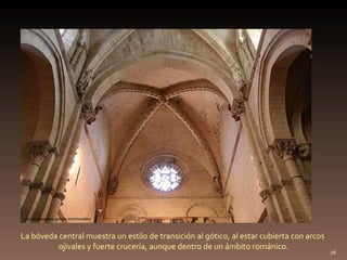 https://picasaweb.google.com/mcortes La bóveda central muestra un estilo de transición al gótico, al estar cubierta con arcos  ojivales y fuerte crucería, aunque dentro de un ámbito románico. 
