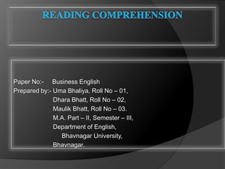 Reading Comprehension Paper No:-     Business English  Prepared by:- Uma Bhaliya, Roll No – 01,  Dhara Bhatt, Roll No – 02,  Maulik Bhatt, Roll No – 03.  M.A. Part – II, Semester – III,  Department of English, Bhavnagar University,  Bhavnagar. 