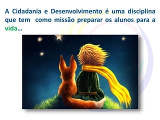 A Cidadania e Desenvolvimento é uma disciplina
que tem como missão preparar os alunos para a
vida…
 