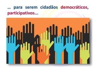 … para serem cidadãos democráticos,
participativos...
 