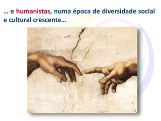 … e humanistas, numa época de diversidade social
e cultural crescente…
 