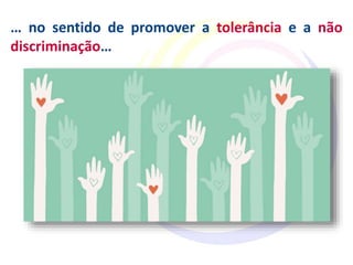 … no sentido de promover a tolerância e a não
discriminação…
 