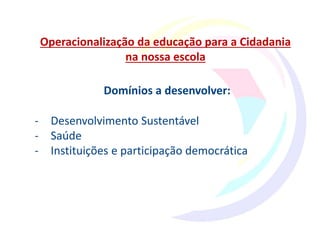 Operacionalização da educação para a Cidadania
na nossa escola
Domínios a desenvolver:
- Desenvolvimento Sustentável
- Saúde
- Instituições e participação democrática
 