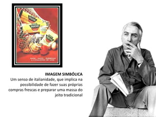 IMAGEM SIMBÓLICA
 Um senso de italianidade, que implica na
     possibilidade de fazer suas próprias
compras frescas e preparar uma massa do
                         jeito tradicional
 