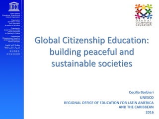 Global Citizenship Education:
building peaceful and
sustainable societies
Cecilia Barbieri
UNESCO
REGIONAL OFFICE OF EDUCATION FOR LATIN AMERICA
AND THE CARIBBEAN
2016
 