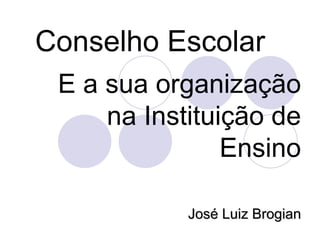 Conselho Escolar
 E a sua organização
     na Instituição de
                Ensino

            José Luiz Brogian
 
