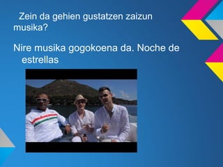 Zein da gehien gustatzen zaizun
musika?

Nire musika gogokoena da. Noche de
  estrellas
 