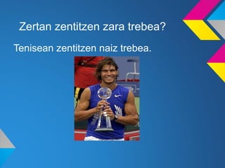 Zertan zentitzen zara trebea?
Tenisean zentitzen naiz trebea.
 