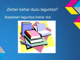 Zertan behar duzu laguntza?
Ikasketan laguntza behar dot.
 