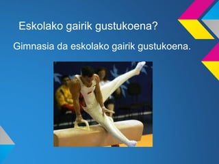 Eskolako gairik gustukoena?
Gimnasia da eskolako gairik gustukoena.
 
