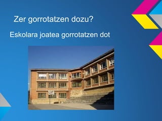 Zer gorrotatzen dozu?
Eskolara joatea gorrotatzen dot
 