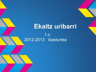 Ekaitz uribarri
         1.c
2012-2013 ikasturtea
 