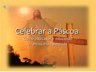Celebrar a Páscoa
  Como educador e educando
    Franciscano Aparecida
 