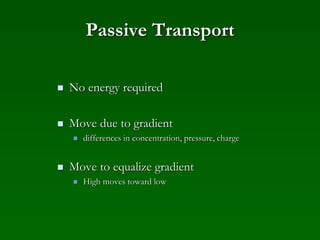 Passive Transport
 No energy required
 Move due to gradient
 differences in concentration, pressure, charge
 Move to equalize gradient
 High moves toward low
 