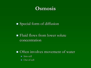 Osmosis
 Special form of diffusion
 Fluid flows from lower solute
concentration
 Often involves movement of water
 Into cell
 Out of cell
 