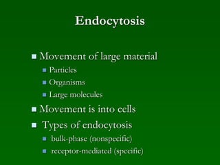 Endocytosis
 Movement of large material
 Particles
 Organisms
 Large molecules
 Movement is into cells
 Types of endocytosis
 bulk-phase (nonspecific)
 receptor-mediated (specific)
 