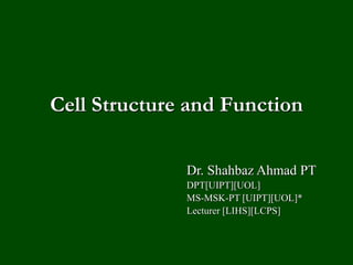Cell Structure and Function
Dr. Shahbaz Ahmad PT
DPT[UIPT][UOL]
MS-MSK-PT [UIPT][UOL]*
Lecturer [LIHS][LCPS]
 