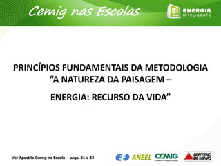 Ver Apostila Cemig na Escola – págs. 31 e 32
PRINCÍPIOS FUNDAMENTAIS DA METODOLOGIA
“A NATUREZA DA PAISAGEM –
ENERGIA: RECURSO DA VIDA”
Cemig nas Escolas
 