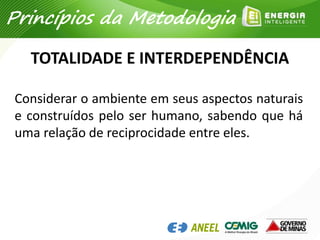 TOTALIDADE E INTERDEPENDÊNCIA
Considerar o ambiente em seus aspectos naturais
e construídos pelo ser humano, sabendo que há
uma relação de reciprocidade entre eles.
Princípios da Metodologia
 