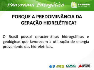 PORQUE A PREDOMINÂNCIA DA
GERAÇÃO HIDRELÉTRICA?
O Brasil possui características hidrográficas e
geológicas que favorecem a utilização de energia
proveniente das hidrelétricas.
Panorama Energético
 