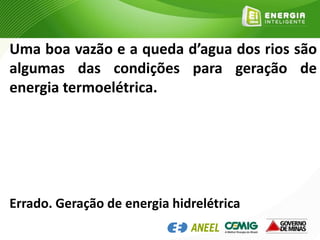 Uma boa vazão e a queda d’agua dos rios são
algumas das condições para geração de
energia termoelétrica.
Errado. Geração de energia hidrelétrica
 