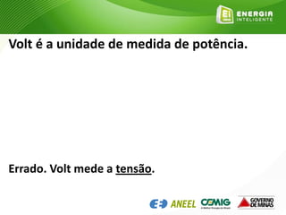 Volt é a unidade de medida de potência.
Errado. Volt mede a tensão.
 