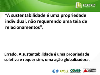 “A sustentabilidade é uma propriedade
individual, não requerendo uma teia de
relacionamentos”.
Errado. A sustentabilidade é uma propriedade
coletiva e requer sim, uma ação globalizadora.
 