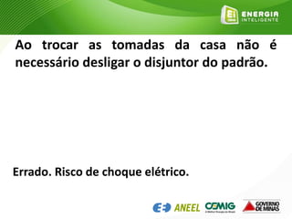 Ao trocar as tomadas da casa não é
necessário desligar o disjuntor do padrão.
Errado. Risco de choque elétrico.
 