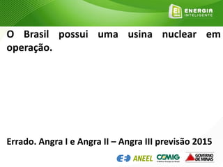 O Brasil possui uma usina nuclear em
operação.
Errado. Angra I e Angra II – Angra III previsão 2015
 