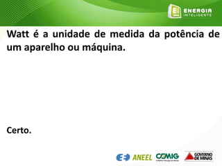 Watt é a unidade de medida da potência de
um aparelho ou máquina.
Certo.
 