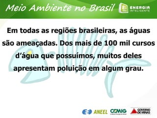 Em todas as regiões brasileiras, as águas
são ameaçadas. Dos mais de 100 mil cursos
d’água que possuímos, muitos deles
apresentam poluição em algum grau.
Meio Ambiente no Brasil
 