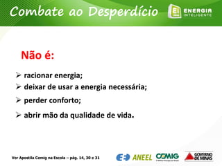  racionar energia;
 deixar de usar a energia necessária;
 perder conforto;
 abrir mão da qualidade de vida.
Combate ao Desperdício
Não é:
Ver Apostila Cemig na Escola – pág. 14, 30 e 31
 