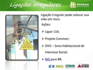 Ligação irregular pode colocar sua
vida em risco.
Ações:
 Ligue 116;
 Projeto Conviver;
 ZHIS – Zona Habitacional de
Interesse Social;
 NIS para BR.
Ligações Irregulares
 