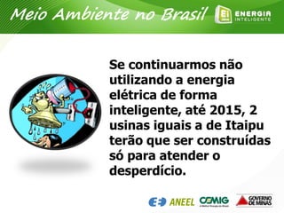 Se continuarmos não
utilizando a energia
elétrica de forma
inteligente, até 2015, 2
usinas iguais a de Itaipu
terão que ser construídas
só para atender o
desperdício.
Meio Ambiente no Brasil
 