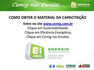 COMO OBTER O MATERIAL DA CAPACITAÇÃO
Entre no site www.cemig.com.br
Clique em Sustentabilidade;
Clique em Eficiência Energética;
Clique em Cemig nas Escolas.
Cemig nas Escolas
 