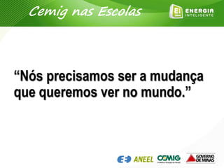 Cemig nas Escolas
“Nós precisamos ser a mudança
que queremos ver no mundo.”
 