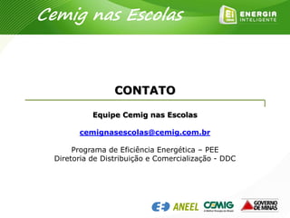 Cemig nas Escolas
CONTATO
Equipe Cemig nas Escolas
cemignasescolas@cemig.com.br
Programa de Eficiência Energética – PEE
Diretoria de Distribuição e Comercialização - DDC
 