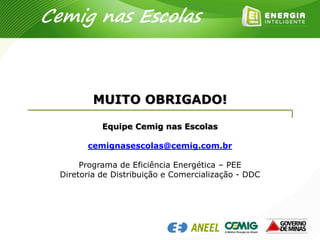 Cemig nas Escolas
MUITO OBRIGADO!
Equipe Cemig nas Escolas
cemignasescolas@cemig.com.br
Programa de Eficiência Energética – PEE
Diretoria de Distribuição e Comercialização - DDC
 