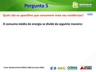 Quais são os aparelhos que consomem mais nas residências?
O consumo médio de energia se divide da seguinte maneira:
Fonte: Relatório Brasil PROCEL 2006 (ano base 2005)
Pergunta 5
voltar
 