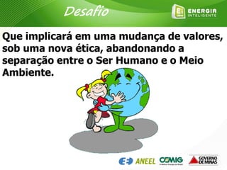 Que implicará em uma mudança de valores,
sob uma nova ética, abandonando a
separação entre o Ser Humano e o Meio
Ambiente.
Desafio
 