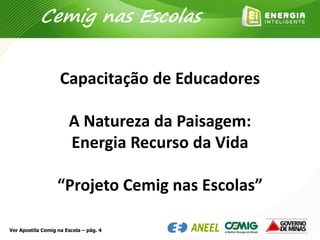 Capacitação de Educadores
A Natureza da Paisagem:
Energia Recurso da Vida
“Projeto Cemig nas Escolas”
Ver Apostila Cemig na Escola – pág. 4
Cemig nas Escolas
 