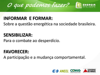INFORMAR E FORMAR:
Sobre a questão energética na sociedade brasileira.
SENSIBILIZAR:
Para o combate ao desperdício.
FAVORECER:
A participação e a mudança comportamental.
O que podemos fazer?
 