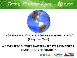“ NÓS SOMOS A PÁTRIA DAS ÁGUAS E A TERRA DO SOL”.
(Thiago de Melo)
A NAVE ESPACIAL TERRA NÃO TRANSPORTA PASSAGEIROS.
SOMOS TODOS TRIPULANTES.
Terra, Planeta Água
 