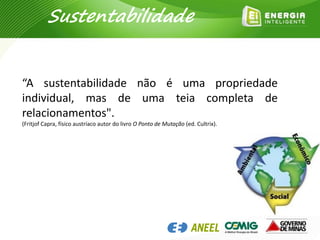 Sustentabilidade
“A sustentabilidade não é uma propriedade
individual, mas de uma teia completa de
relacionamentos".
(Fritjof Capra, físico austríaco autor do livro O Ponto de Mutação (ed. Cultrix).
 