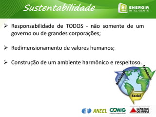  Responsabilidade de TODOS - não somente de um
governo ou de grandes corporações;
 Redimensionamento de valores humanos;
 Construção de um ambiente harmônico e respeitoso.
Sustentabilidade
 